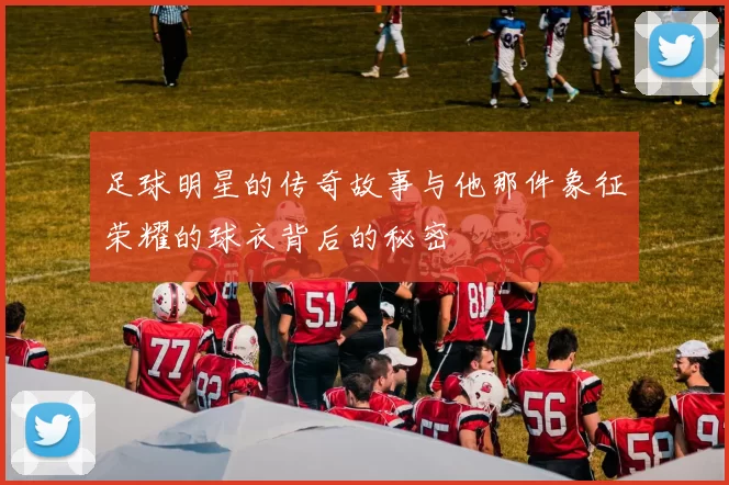 足球明星的传奇故事与他那件象征荣耀的球衣背后的秘密