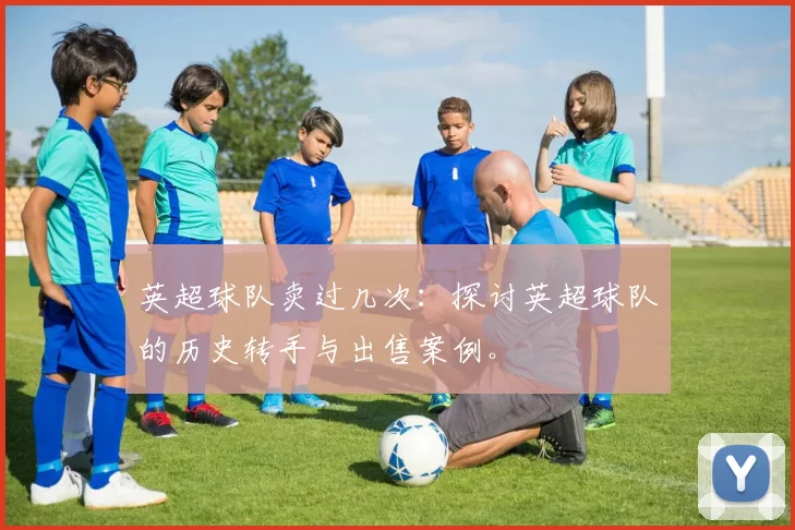 英超球队卖过几次：探讨英超球队的历史转手与出售案例。