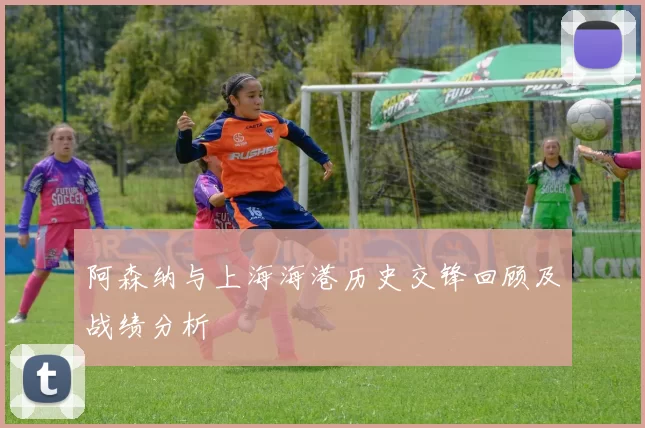 阿森纳与上海海港历史交锋回顾及战绩分析