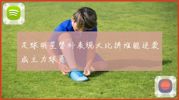 足球明星替补表现大比拼谁能逆袭成主力球员