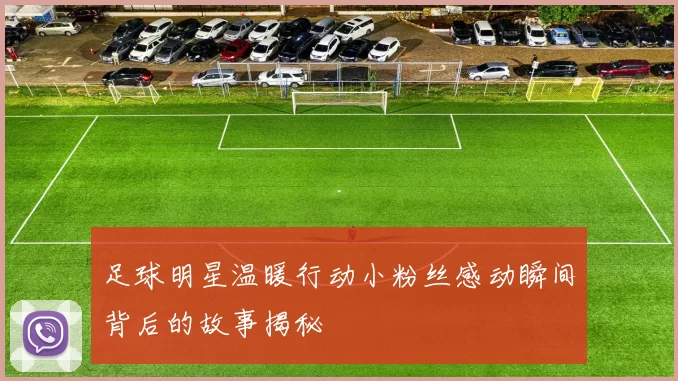 足球明星温暖行动小粉丝感动瞬间背后的故事揭秘