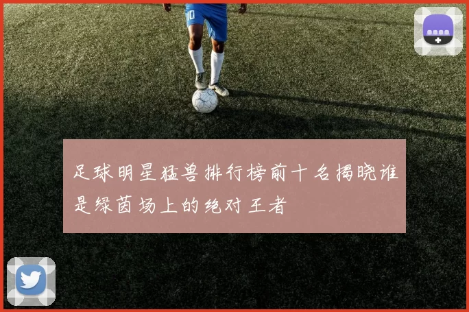 足球明星猛兽排行榜前十名揭晓谁是绿茵场上的绝对王者