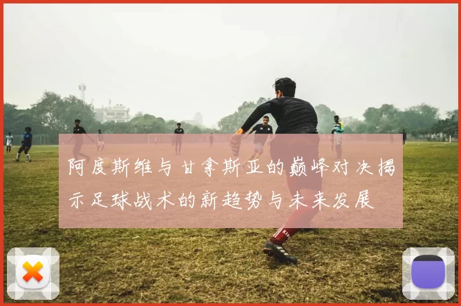 阿度斯维与甘拿斯亚的巅峰对决揭示足球战术的新趋势与未来发展
