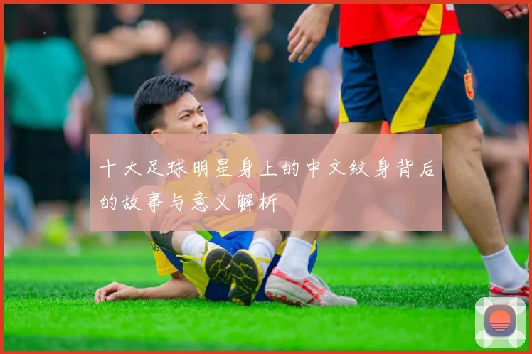 十大足球明星身上的中文纹身背后的故事与意义解析