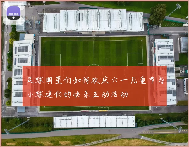 足球明星们如何欢庆六一儿童节与小球迷们的快乐互动活动