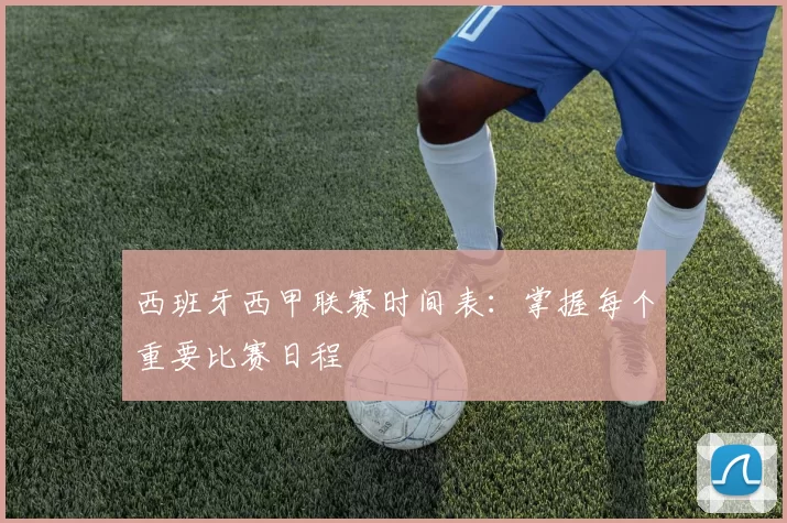 西班牙西甲联赛时间表：掌握每个重要比赛日程