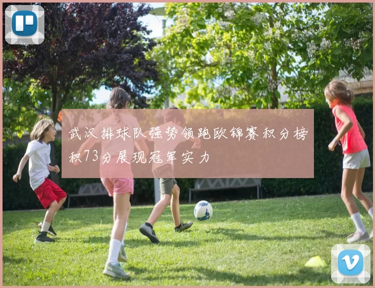 武汉排球队强势领跑欧锦赛积分榜积73分展现冠军实力