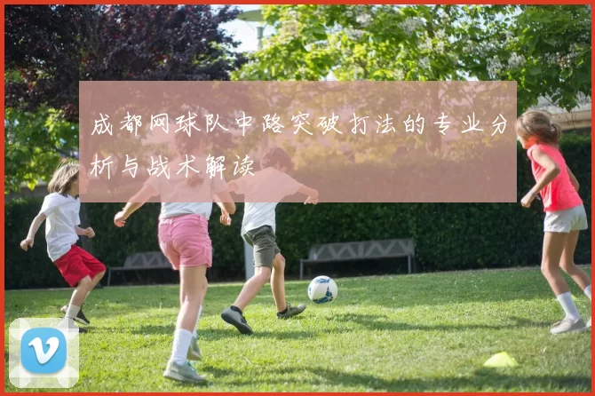 成都网球队中路突破打法的专业分析与战术解读