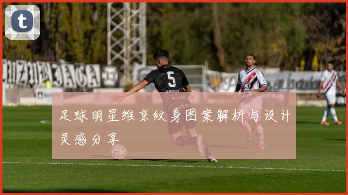 足球明星维京纹身图案解析与设计灵感分享