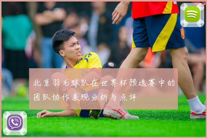 北京羽毛球队在世界杯预选赛中的团队协作表现分析与点评