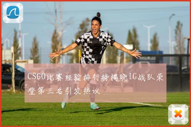 CSGO比赛经验排行榜揭晓IG战队荣登第三名引发热议