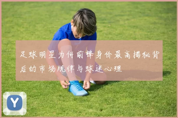 足球明星为何前锋身价最高揭秘背后的市场规律与球迷心理