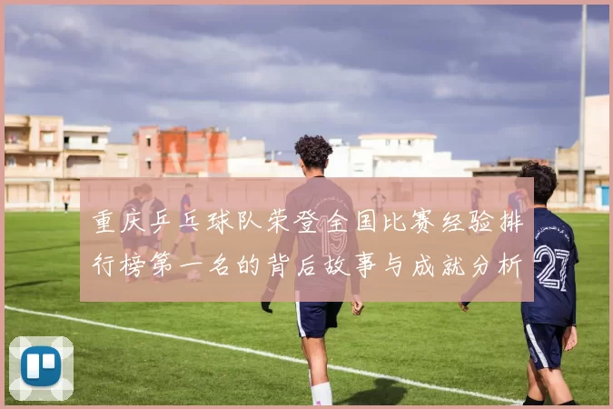 重庆乒乓球队荣登全国比赛经验排行榜第一名的背后故事与成就分析