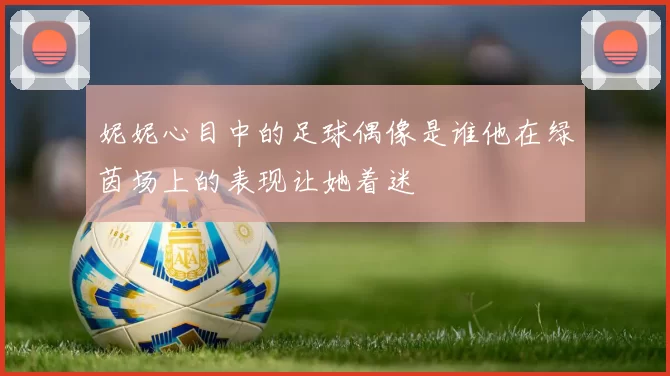 妮妮心目中的足球偶像是谁他在绿茵场上的表现让她着迷