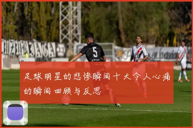 足球明星的悲惨瞬间十大令人心痛的瞬间回顾与反思
