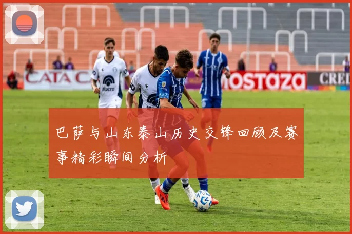 巴萨与山东泰山历史交锋回顾及赛事精彩瞬间分析