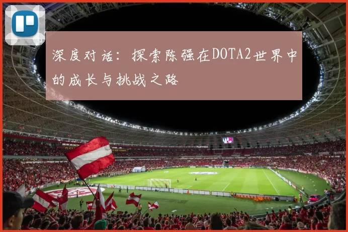 深度对话：探索陈强在DOTA2世界中的成长与挑战之路
