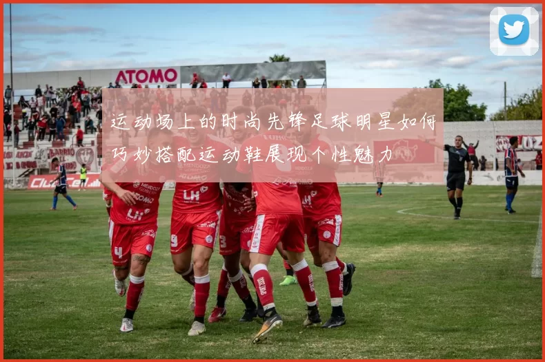 运动场上的时尚先锋足球明星如何巧妙搭配运动鞋展现个性魅力