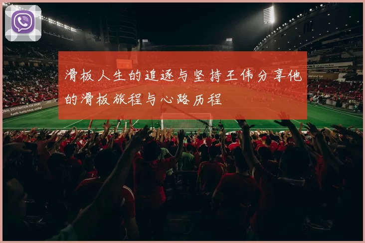 滑板人生的追逐与坚持王伟分享他的滑板旅程与心路历程