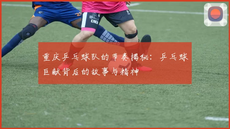 重庆乒乓球队的节奏揭秘：乒乓球巨献背后的故事与精神
