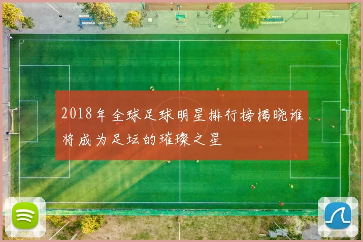 2018年全球足球明星排行榜揭晓谁将成为足坛的璀璨之星