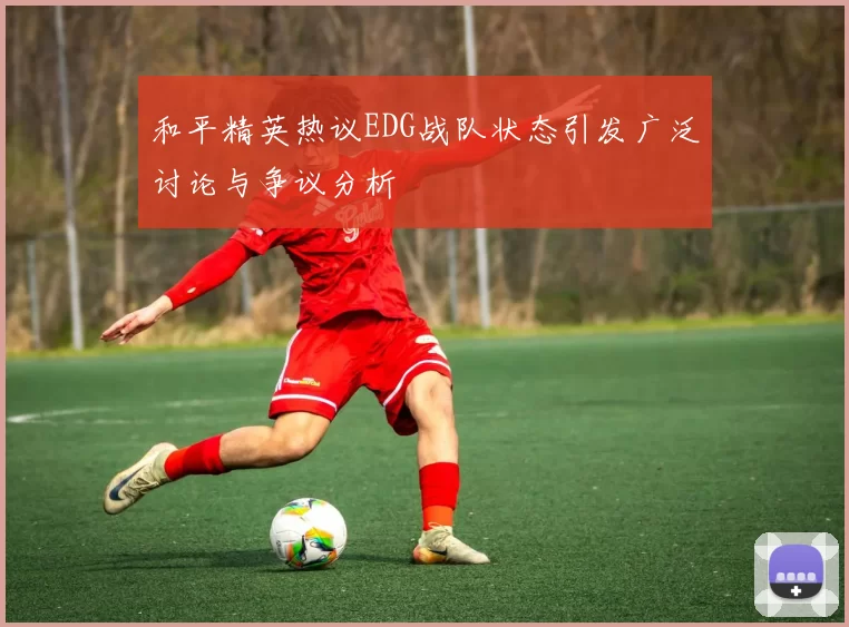 和平精英热议EDG战队状态引发广泛讨论与争议分析