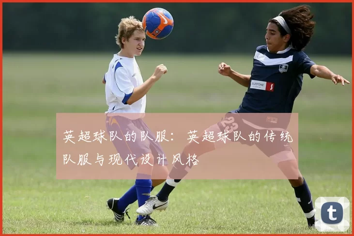 英超球队的队服：英超球队的传统队服与现代设计风格