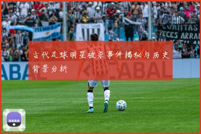 古代足球明星被杀事件揭秘与历史背景分析