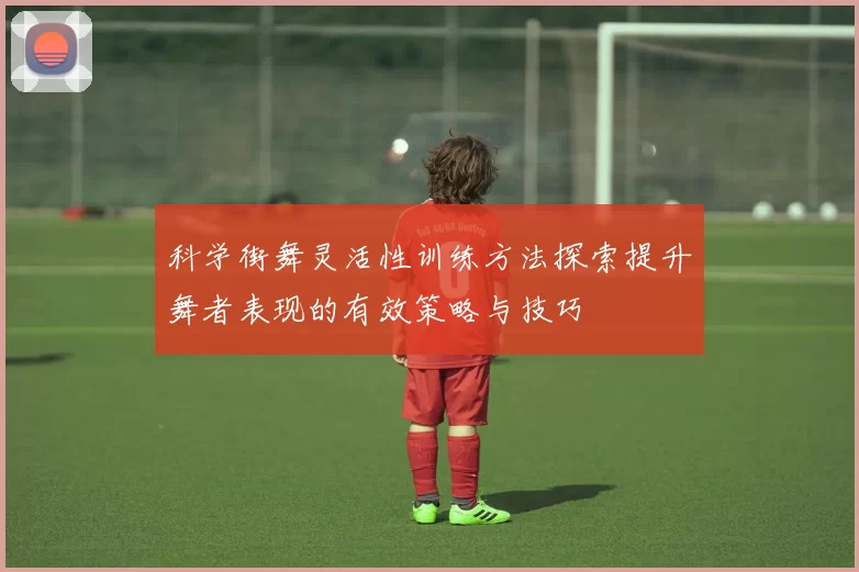 科学街舞灵活性训练方法探索提升舞者表现的有效策略与技巧