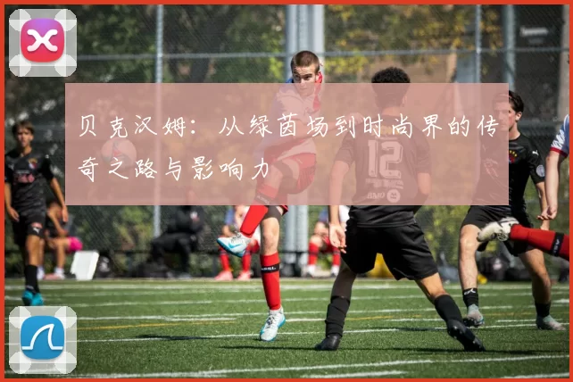 贝克汉姆：从绿茵场到时尚界的传奇之路与影响力