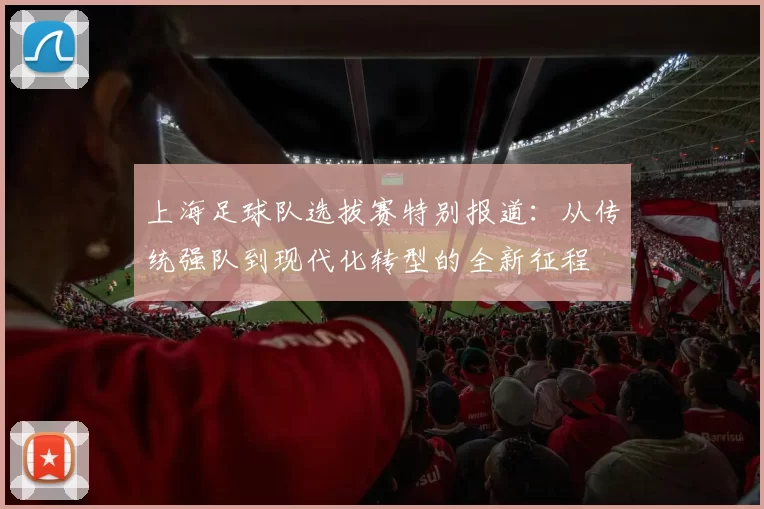 上海足球队选拔赛特别报道：从传统强队到现代化转型的全新征程