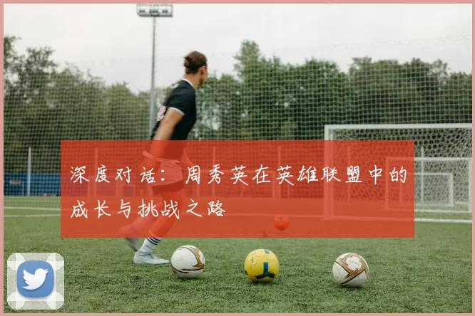 深度对话：周秀英在英雄联盟中的成长与挑战之路