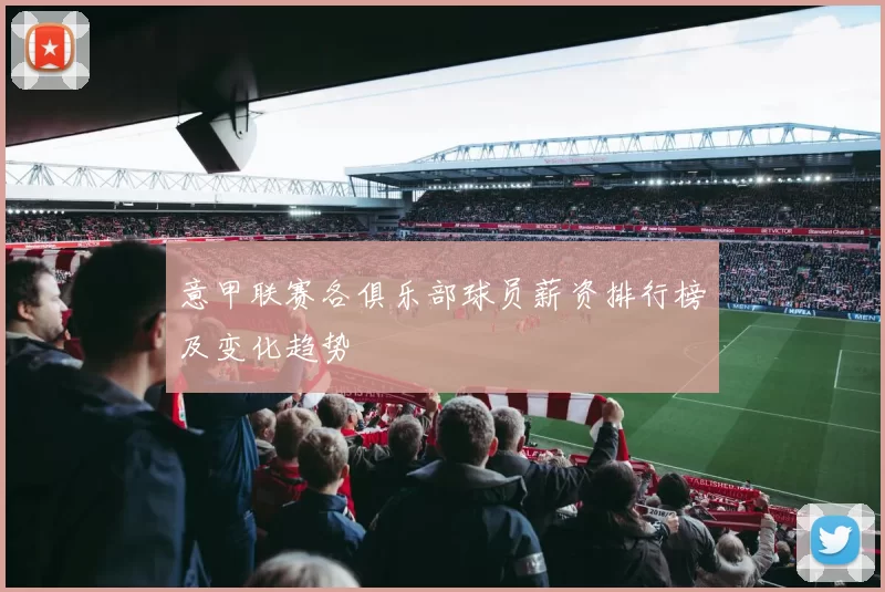 意甲联赛各俱乐部球员薪资排行榜及变化趋势