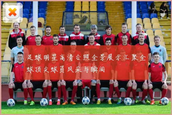 足球明星高清合照全景展示汇聚全球顶尖球员风采与瞬间