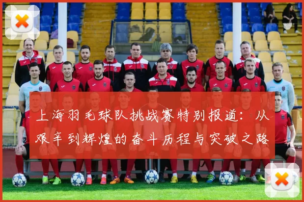 上海羽毛球队挑战赛特别报道：从艰辛到辉煌的奋斗历程与突破之路
