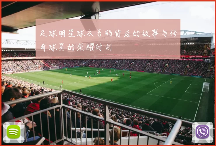 足球明星球衣号码背后的故事与传奇球员的荣耀时刻