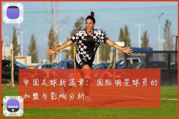 中国足球新篇章：国际明星球员的加盟与影响分析