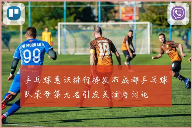 乒乓球意识排行榜发布成都乒乓球队荣登第九名引发关注与讨论