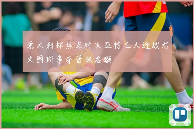 意大利杯焦点对决亚特兰大迎战尤文图斯争夺晋级名额