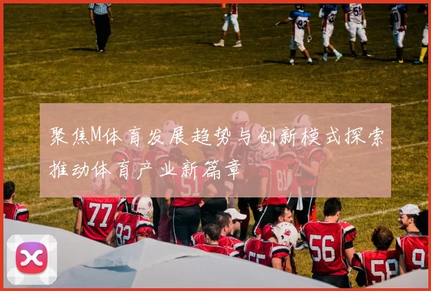 聚焦M体育发展趋势与创新模式探索推动体育产业新篇章