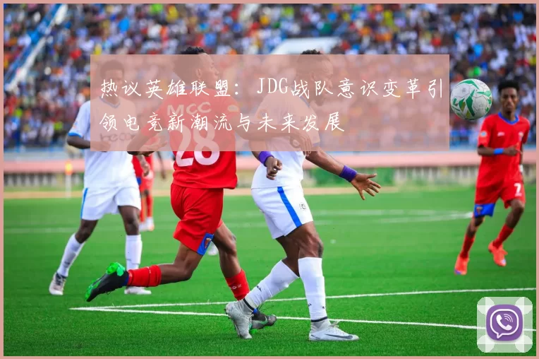 热议英雄联盟：JDG战队意识变革引领电竞新潮流与未来发展