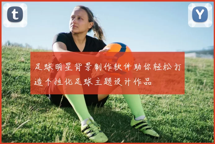 足球明星背景制作软件助你轻松打造个性化足球主题设计作品