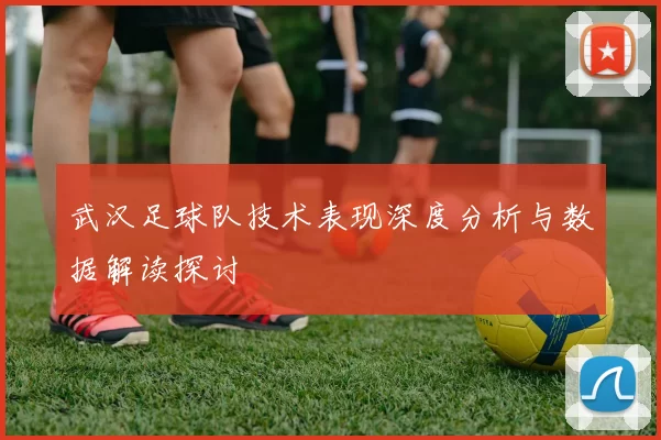 武汉足球队技术表现深度分析与数据解读探讨