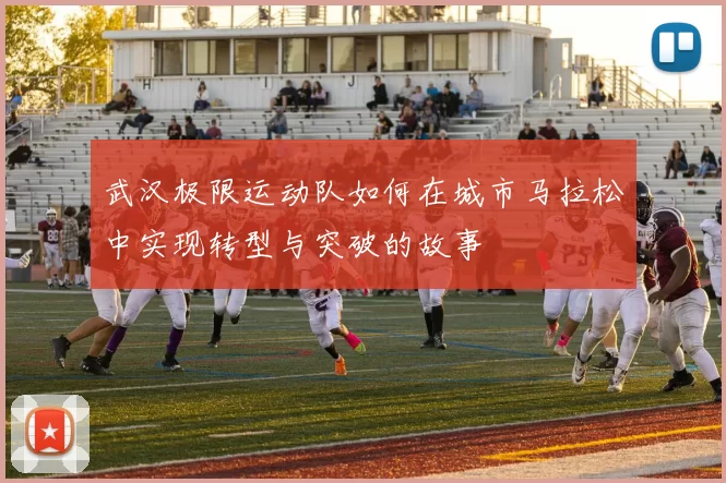 武汉极限运动队如何在城市马拉松中实现转型与突破的故事
