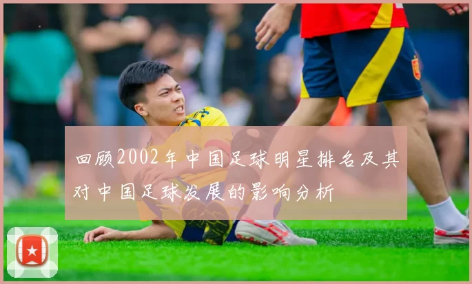 回顾2002年中国足球明星排名及其对中国足球发展的影响分析