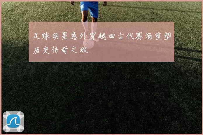 足球明星意外穿越回古代赛场重塑历史传奇之旅
