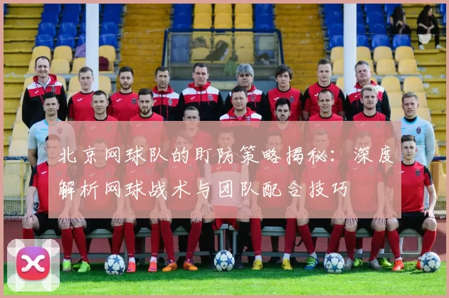 北京网球队的盯防策略揭秘：深度解析网球战术与团队配合技巧