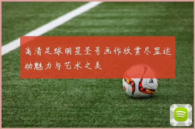 高清足球明星圣号画作欣赏尽显运动魅力与艺术之美