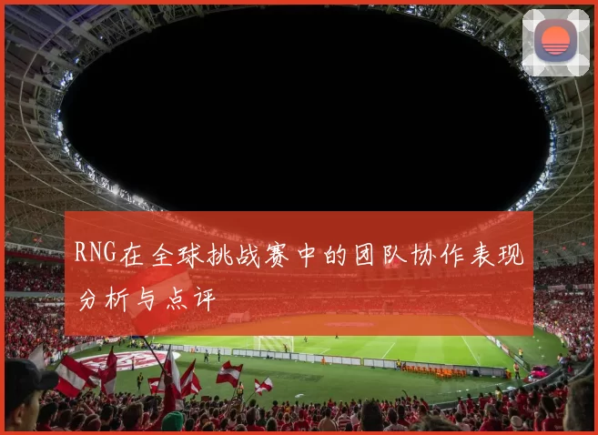 RNG在全球挑战赛中的团队协作表现分析与点评