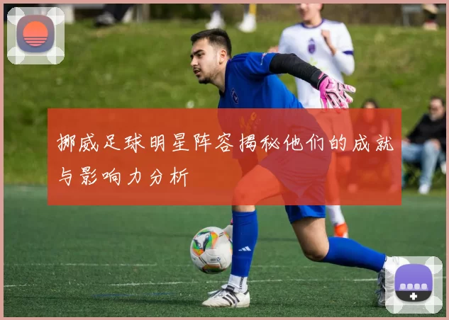 挪威足球明星阵容揭秘他们的成就与影响力分析